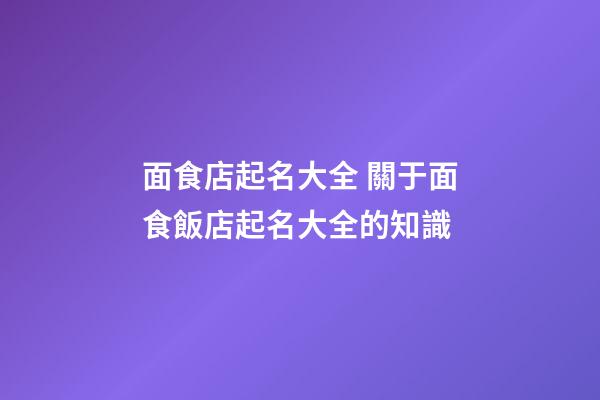 面食店起名大全 關于面食飯店起名大全的知識-第1張-店鋪起名-玄機派
